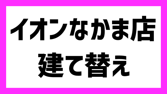 イオンなかま店 21年9月30日 木 に閉店し建て替えへ 22年秋開業 テナントは 最新情報も 出店ウォッチ